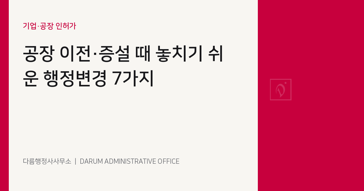 공장 이전·증설 때 놓치기 쉬운 행정변경 7가지 대표 이미지